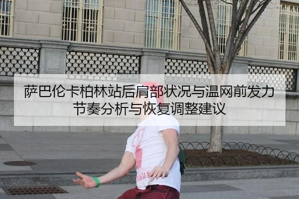 萨巴伦卡柏林站后肩部状况与温网前发力节奏分析与恢复调整建议