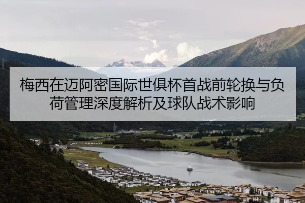 梅西在迈阿密国际世俱杯首战前轮换与负荷管理深度解析及球队战术影响